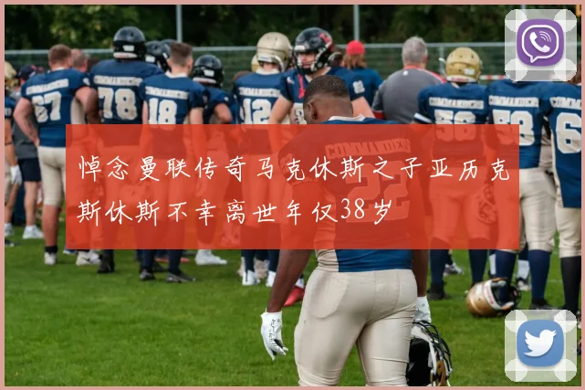 悼念曼联传奇马克休斯之子亚历克斯休斯不幸离世年仅38岁