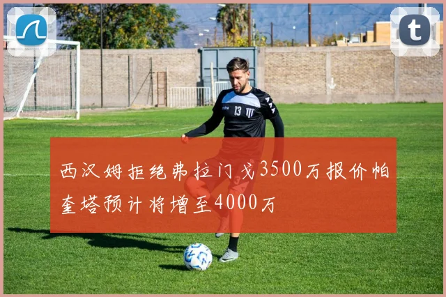 西汉姆拒绝弗拉门戈3500万报价帕奎塔预计将增至4000万