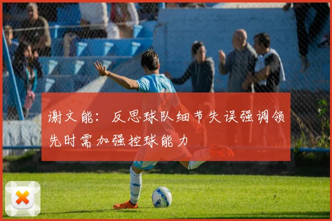 谢文能：反思球队细节失误强调领先时需加强控球能力
