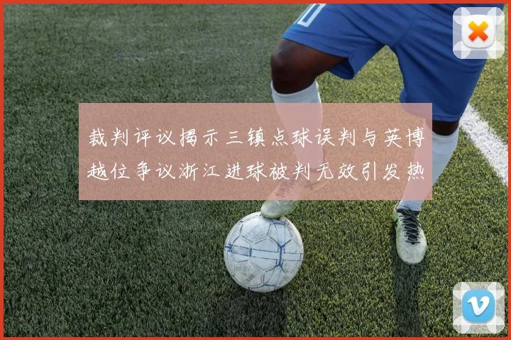 裁判评议揭示三镇点球误判与英博越位争议浙江进球被判无效引发热议