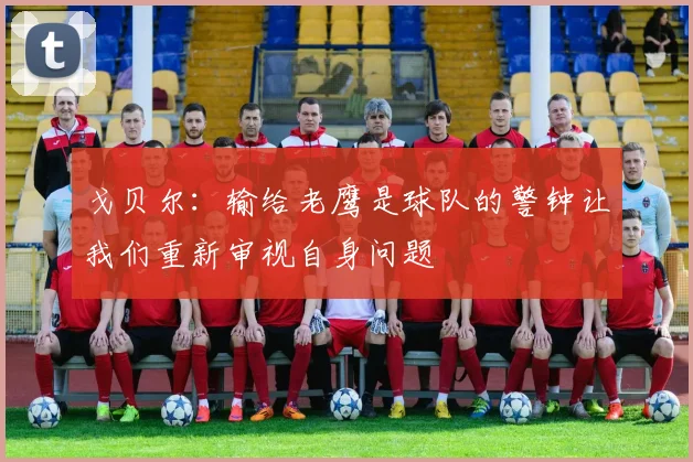 戈贝尔：输给老鹰是球队的警钟让我们重新审视自身问题