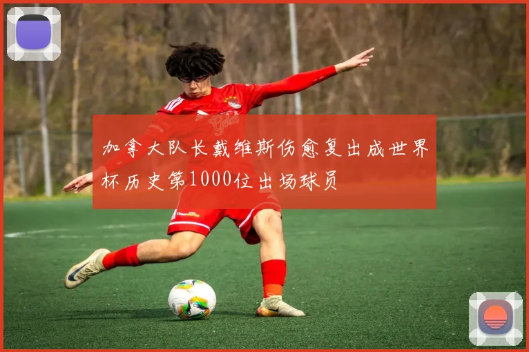 加拿大队长戴维斯伤愈复出成世界杯历史第1000位出场球员