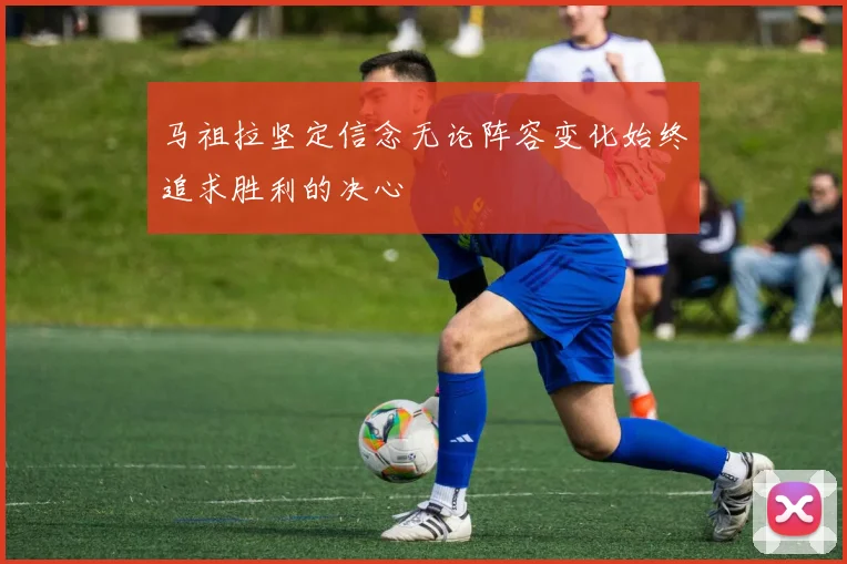 马祖拉坚定信念无论阵容变化始终追求胜利的决心