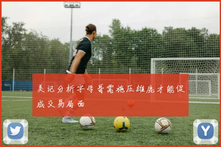 美记分析字母哥需施压雄鹿才能促成交易局面