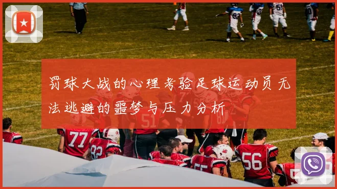 罚球大战的心理考验足球运动员无法逃避的噩梦与压力分析
