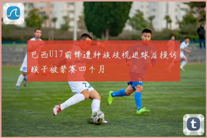 巴西U17前锋遭种族歧视进球后模仿猴子被禁赛四个月