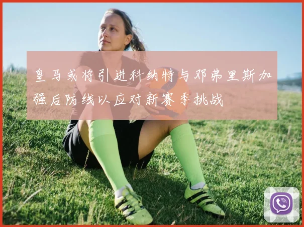 皇马或将引进科纳特与邓弗里斯加强后防线以应对新赛季挑战
