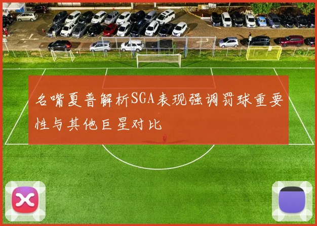 名嘴夏普解析SGA表现强调罚球重要性与其他巨星对比