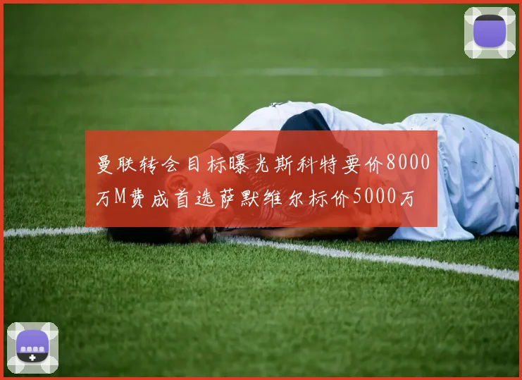 曼联转会目标曝光斯科特要价8000万M费成首选萨默维尔标价5000万