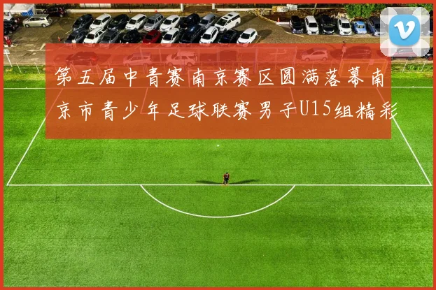 第五届中青赛南京赛区圆满落幕南京市青少年足球联赛男子U15组精彩回顾