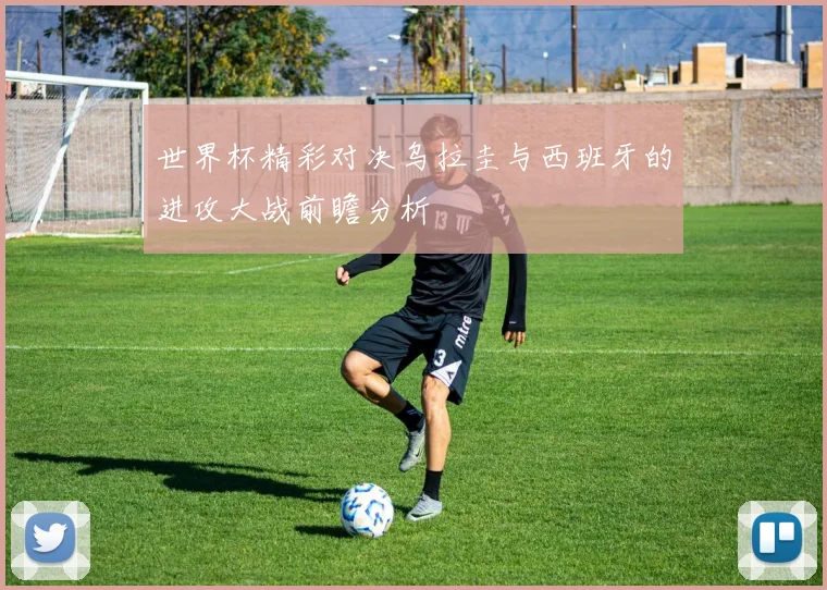 世界杯精彩对决乌拉圭与西班牙的进攻大战前瞻分析