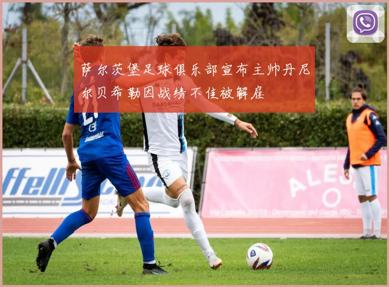 萨尔茨堡足球俱乐部宣布主帅丹尼尔贝希勒因战绩不佳被解雇