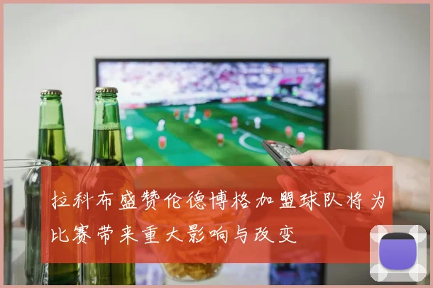 拉科布盛赞伦德博格加盟球队将为比赛带来重大影响与改变