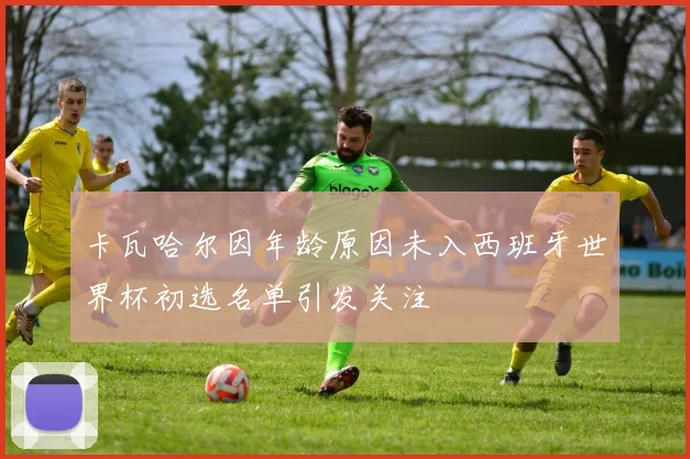 卡瓦哈尔因年龄原因未入西班牙世界杯初选名单引发关注
