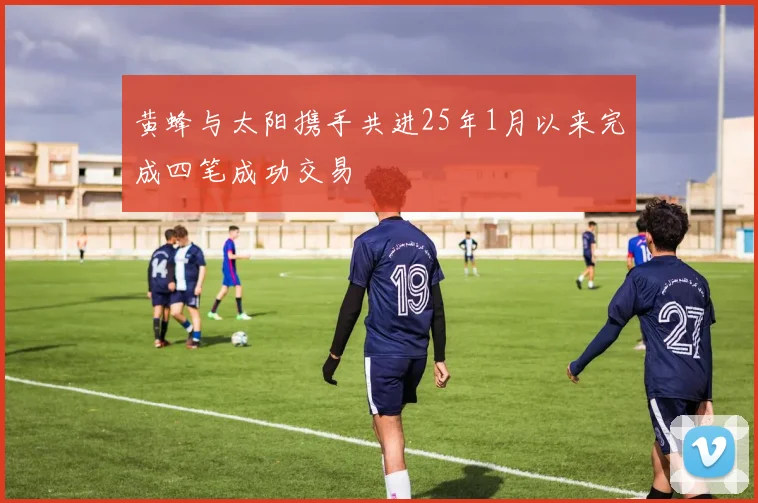 黄蜂与太阳携手共进25年1月以来完成四笔成功交易