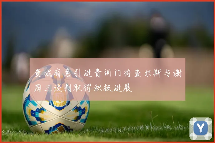 曼城有意引进青训门将查尔斯与谢周三谈判取得积极进展