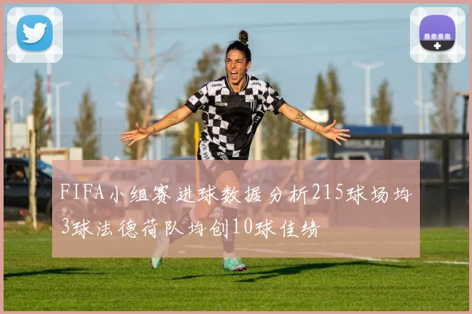 FIFA小组赛进球数据分析215球场均3球法德荷队均创10球佳绩