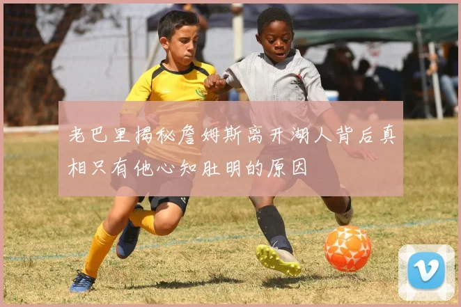 老巴里揭秘詹姆斯离开湖人背后真相只有他心知肚明的原因