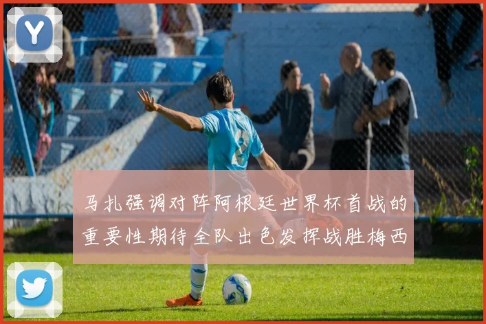 马扎强调对阵阿根廷世界杯首战的重要性期待全队出色发挥战胜梅西