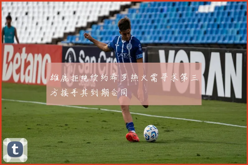 雄鹿拒绝续约希罗热火需寻求第三方接手其到期合同