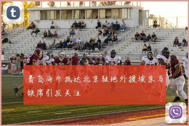 青岛海牛抵达北京驻地外援埃朱马缺席引发关注