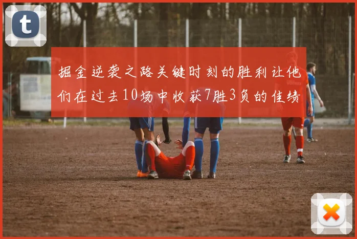 掘金逆袭之路关键时刻的胜利让他们在过去10场中收获7胜3负的佳绩