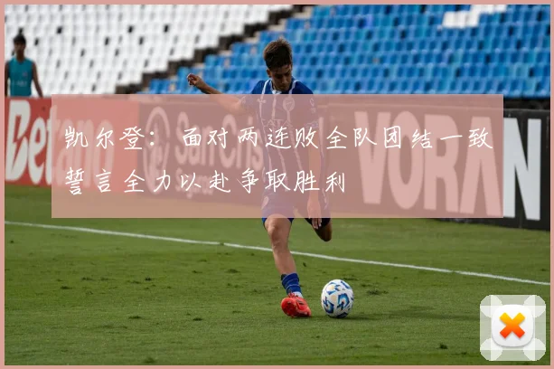 凯尔登：面对两连败全队团结一致誓言全力以赴争取胜利
