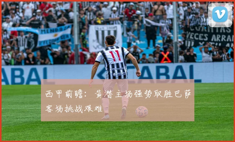 西甲前瞻：黄潜主场强势取胜巴萨客场挑战艰难