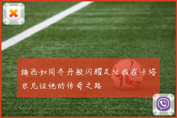 梅西如同乔丹般闪耀足坛我在卡塔尔见证他的传奇之路
