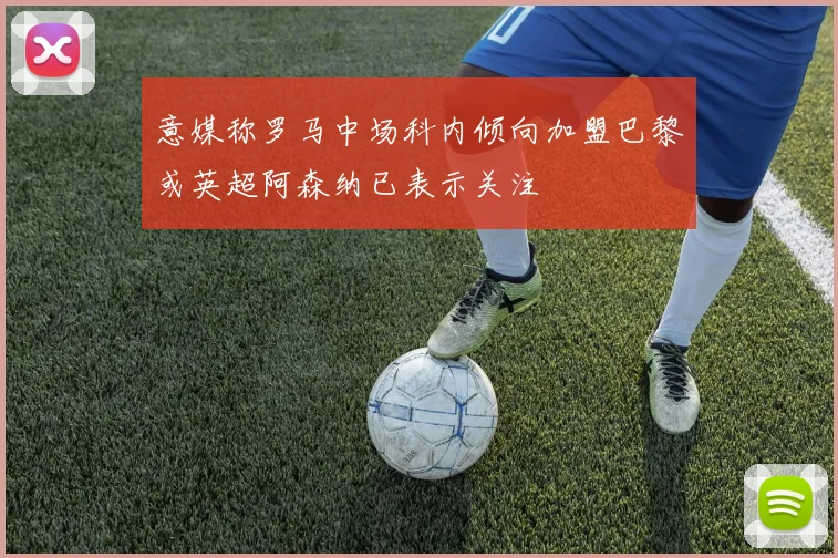 意媒称罗马中场科内倾向加盟巴黎或英超阿森纳已表示关注