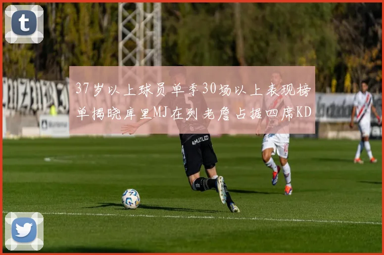 37岁以上球员单季30场以上表现榜单揭晓库里MJ在列老詹占据四席KD今年能否登顶