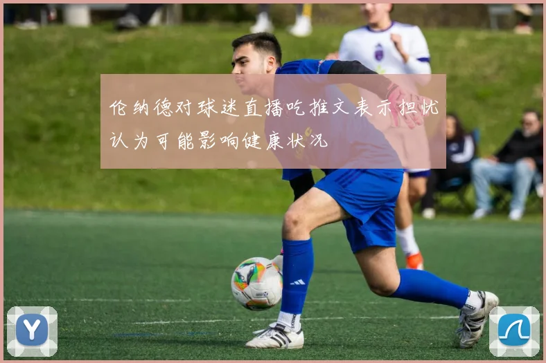伦纳德对球迷直播吃推文表示担忧认为可能影响健康状况